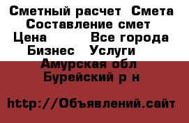 Сметный расчет. Смета. Составление смет › Цена ­ 500 - Все города Бизнес » Услуги   . Амурская обл.,Бурейский р-н